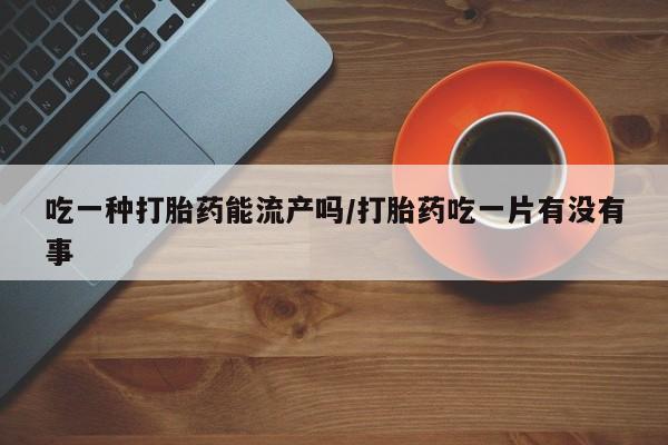 米非米索私人微信吃一种打胎药能流产吗/打胎药吃一片有没有事