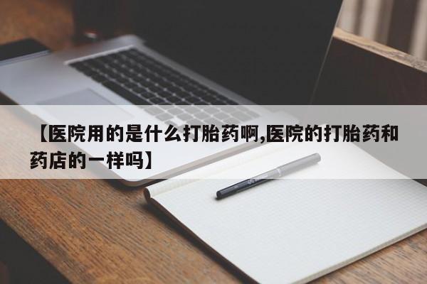 米非米索私人微信【医院用的是什么打胎药啊,医院的打胎药和药店的一样吗】