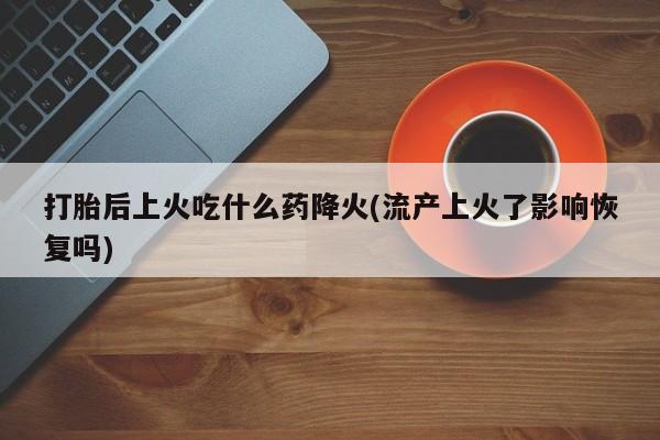 米非米索私人微信打胎后上火吃什么药降火(流产上火了影响恢复吗)