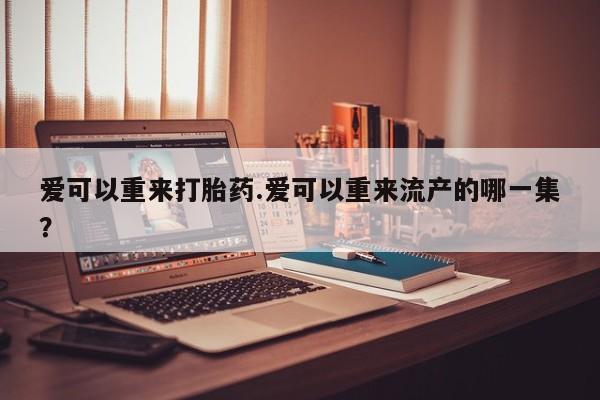 米非米索私人微信爱可以重来打胎药.爱可以重来流产的哪一集？