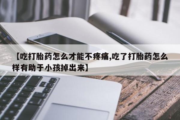 米非米索私人微信【吃打胎药怎么才能不疼痛,吃了打胎药怎么样有助于小孩掉出来】