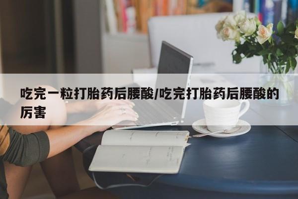 米非米索私人微信吃完一粒打胎药后腰酸/吃完打胎药后腰酸的厉害