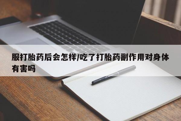 米非米索私人微信服打胎药后会怎样/吃了打胎药副作用对身体有害吗