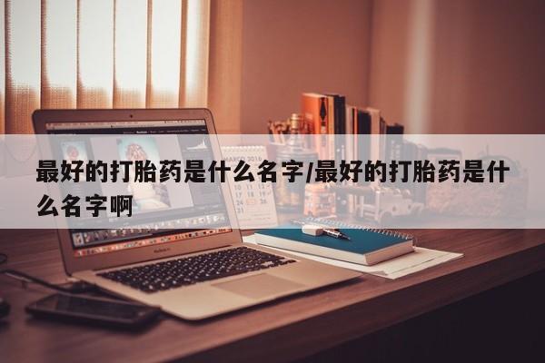 米非米索私人微信最好的打胎药是什么名字/最好的打胎药是什么名字啊