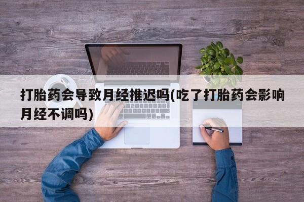 米非米索私人微信打胎药会导致月经推迟吗(吃了打胎药会影响月经不调吗)