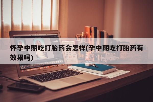 米非米索私人微信怀孕中期吃打胎药会怎样(孕中期吃打胎药有效果吗)