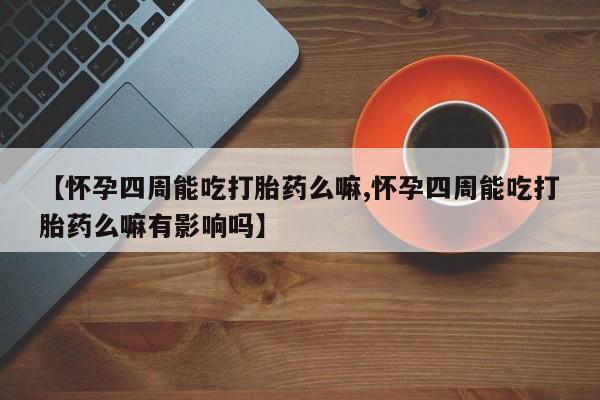 米非米索私人微信【怀孕四周能吃打胎药么嘛,怀孕四周能吃打胎药么嘛有影响吗】