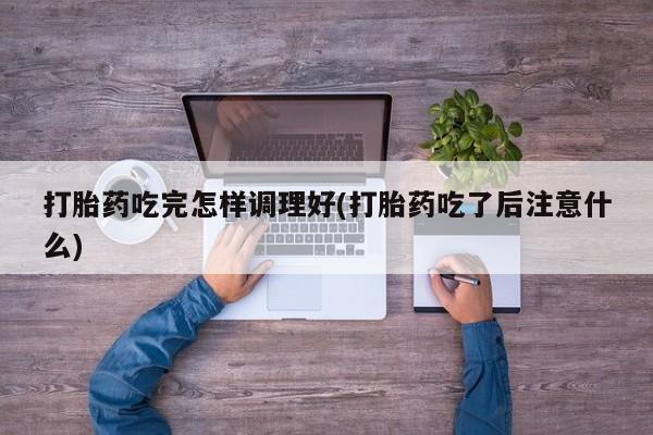 米非米索私人微信打胎药吃完怎样调理好(打胎药吃了后注意什么)