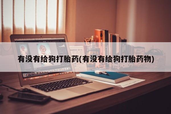 米非米索私人微信有没有给狗打胎药(有没有给狗打胎药物)