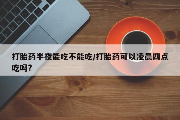 米非米索私人微信打胎药半夜能吃不能吃/打胎药可以凌晨四点吃吗?
