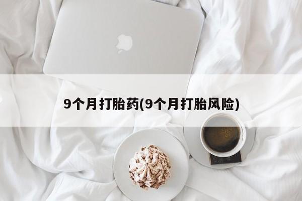 米非米索私人微信9个月打胎药(9个月打胎风险)