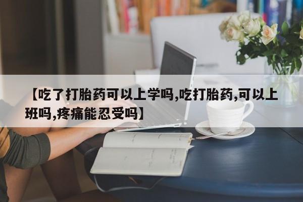 米非米索私人微信【吃了打胎药可以上学吗,吃打胎药,可以上班吗,疼痛能忍受吗】
