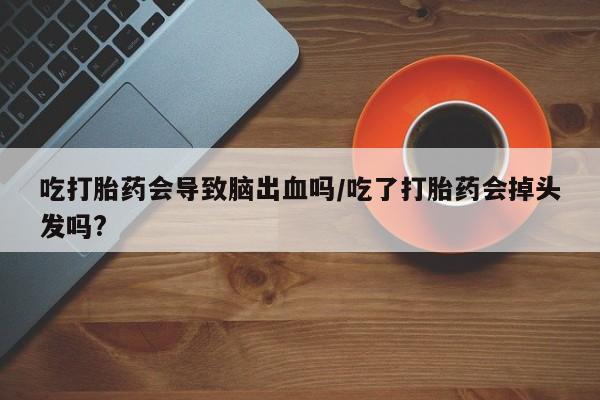 米非米索私人微信吃打胎药会导致脑出血吗/吃了打胎药会掉头发吗?