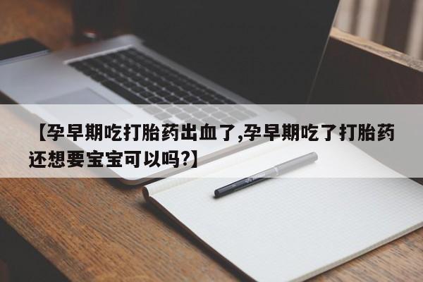 米非米索私人微信【孕早期吃打胎药出血了,孕早期吃了打胎药还想要宝宝可以吗?】