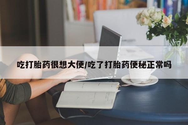 米非米索私人微信吃打胎药很想大便/吃了打胎药便秘正常吗