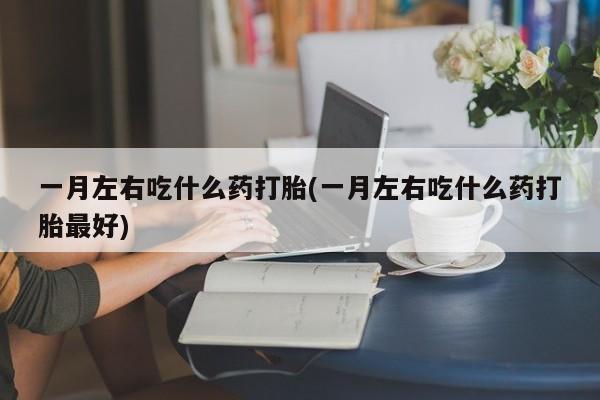 米非米索私人微信一月左右吃什么药打胎(一月左右吃什么药打胎最好)