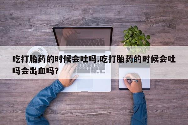 米非米索私人微信吃打胎药的时候会吐吗.吃打胎药的时候会吐吗会出血吗？