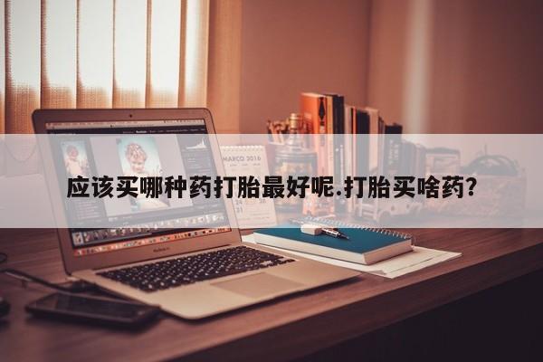 米非米索私人微信应该买哪种药打胎最好呢.打胎买啥药？
