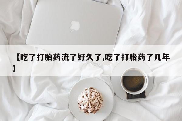米非米索私人微信【吃了打胎药流了好久了,吃了打胎药了几年】