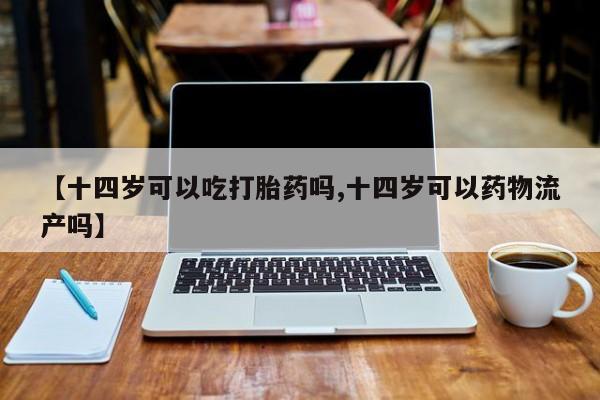 米非米索私人微信【十四岁可以吃打胎药吗,十四岁可以药物流产吗】