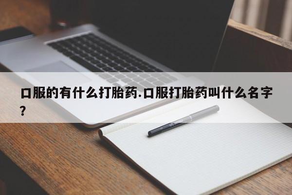 米非米索私人微信口服的有什么打胎药.口服打胎药叫什么名字？