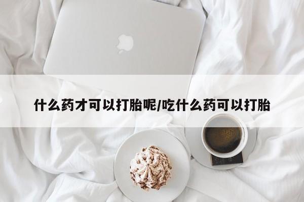 米非米索私人微信什么药才可以打胎呢/吃什么药可以打胎
