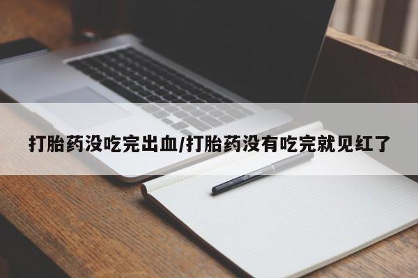 米非米索私人微信打胎药没吃完出血/打胎药没有吃完就见红了