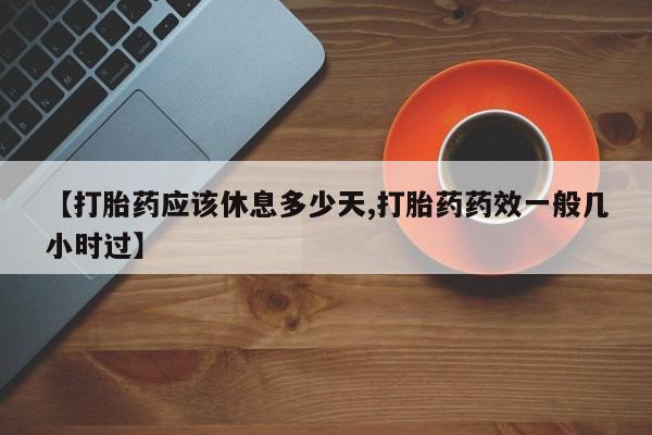 米非米索私人微信【打胎药应该休息多少天,打胎药药效一般几小时过】