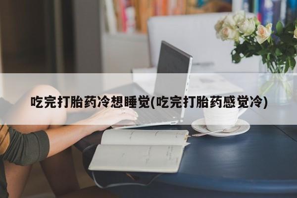 米非米索私人微信吃完打胎药冷想睡觉(吃完打胎药感觉冷)