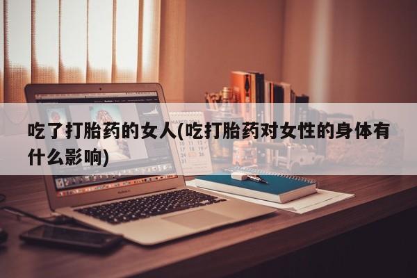 米非米索私人微信吃了打胎药的女人(吃打胎药对女性的身体有什么影响)