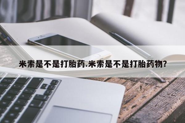 米非米索私人微信米索是不是打胎药.米索是不是打胎药物？