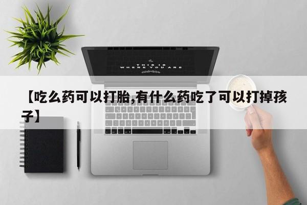 米非米索私人微信【吃么药可以打胎,有什么药吃了可以打掉孩子】