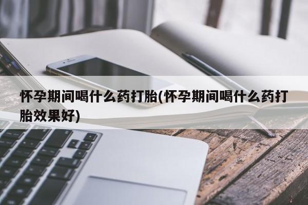 米非米索私人微信怀孕期间喝什么药打胎(怀孕期间喝什么药打胎效果好)