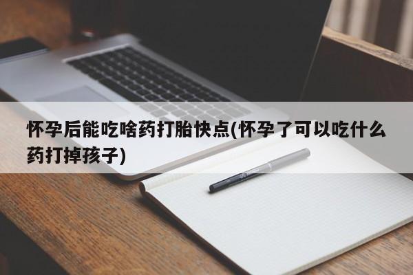 米非米索私人微信怀孕后能吃啥药打胎快点(怀孕了可以吃什么药打掉孩子)