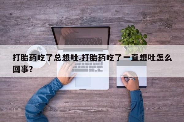 米非米索私人微信打胎药吃了总想吐.打胎药吃了一直想吐怎么回事？