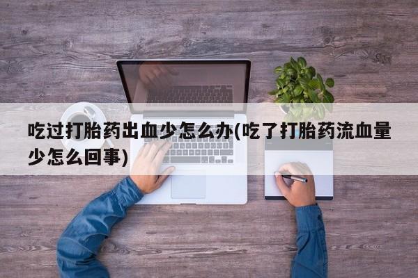 米非米索私人微信吃过打胎药出血少怎么办(吃了打胎药流血量少怎么回事)