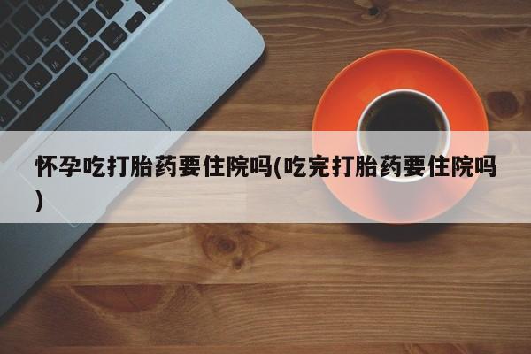 米非米索私人微信怀孕吃打胎药要住院吗(吃完打胎药要住院吗)