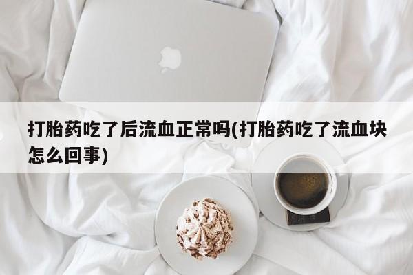 米非米索私人微信打胎药吃了后流血正常吗(打胎药吃了流血块怎么回事)
