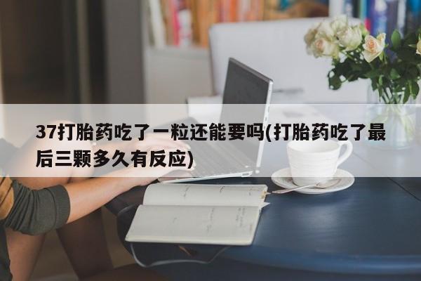 米非米索私人微信37打胎药吃了一粒还能要吗(打胎药吃了最后三颗多久有反应)