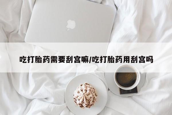 米非米索私人微信吃打胎药需要刮宫嘛/吃打胎药用刮宫吗