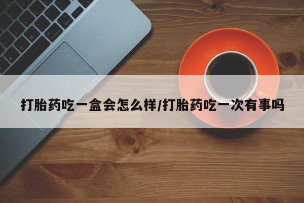 米非米索私人微信打胎药吃一盒会怎么样/打胎药吃一次有事吗