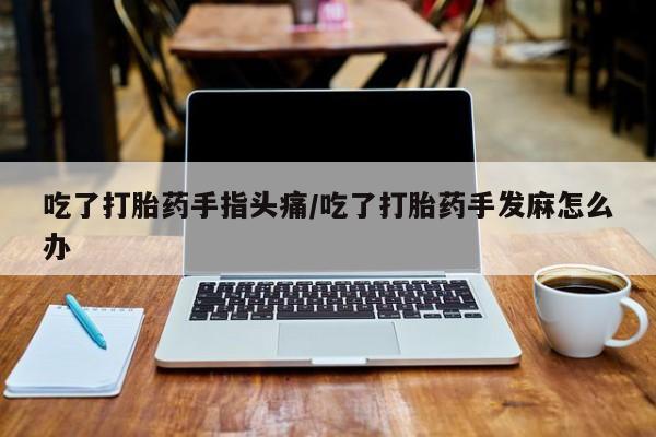 米非米索私人微信吃了打胎药手指头痛/吃了打胎药手发麻怎么办
