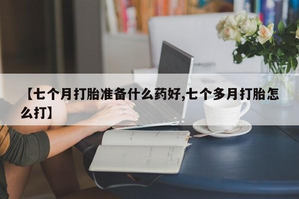 米非米索私人微信【七个月打胎准备什么药好,七个多月打胎怎么打】