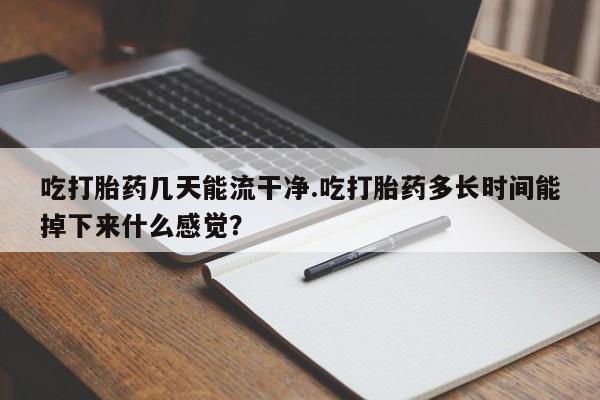 米非米索私人微信吃打胎药几天能流干净.吃打胎药多长时间能掉下来什么感觉？