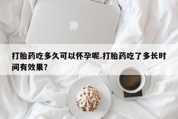 米非米索私人微信打胎药吃多久可以怀孕呢.打胎药吃了多长时间有效果？