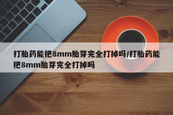 米非米索私人微信打胎药能把8mm胎芽完全打掉吗/打胎药能把8mm胎芽完全打掉吗