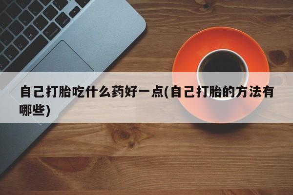 米非米索私人微信自己打胎吃什么药好一点(自己打胎的方法有哪些)