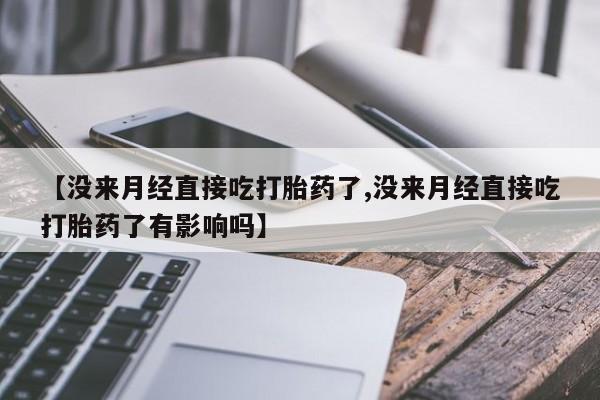 米非米索私人微信【没来月经直接吃打胎药了,没来月经直接吃打胎药了有影响吗】