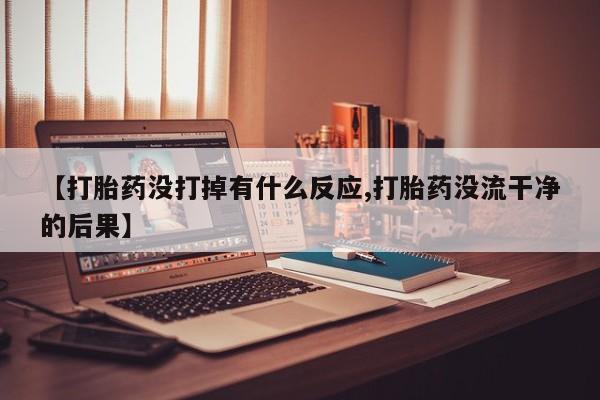 米非米索私人微信【打胎药没打掉有什么反应,打胎药没流干净的后果】