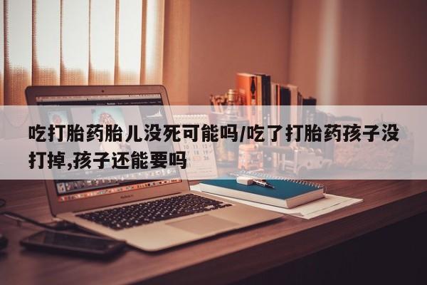 米非米索私人微信吃打胎药胎儿没死可能吗/吃了打胎药孩子没打掉,孩子还能要吗